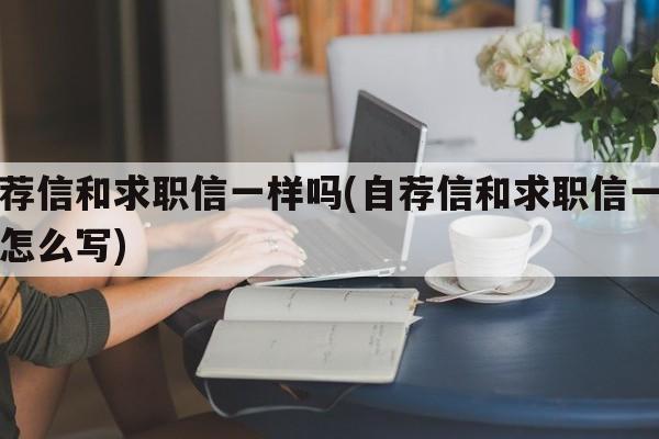 自荐信和求职信一样吗(自荐信和求职信一样吗怎么写)