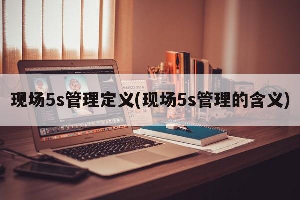 现场5s管理定义(现场5s管理的含义)