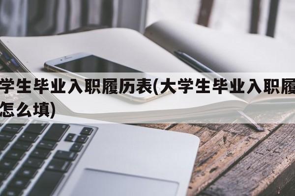 大学生毕业入职履历表(大学生毕业入职履历表怎么填)